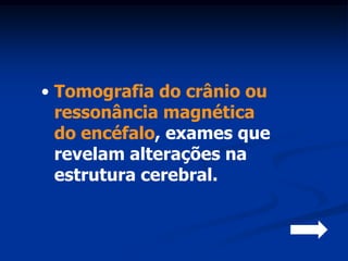 • Tomografia do crânio ou
  ressonância magnética
  do encéfalo, exames que
  revelam alterações na
  estrutura cerebral.
 