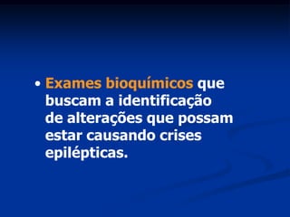 • Exames bioquímicos que
  buscam a identificação
  de alterações que possam
  estar causando crises
  epilépticas.
 