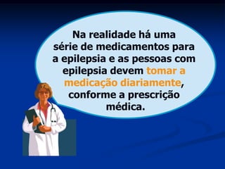 Na realidade há uma
série de medicamentos para
a epilepsia e as pessoas com
  epilepsia devem tomar a
  medicação diariamente,
   conforme a prescrição
           médica.
 