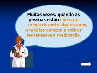 Muitas vezes, quando as
  pessoas estão livres de
  crises durante alguns anos,
o médico começa a retirar
 lentamente a medicação.
 
