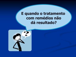 E quando o tratamento
   com remédios não
     dá resultado?
 