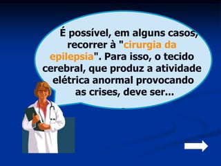 .

   É possível, em alguns casos,
     recorrer à "cirurgia da
 epilepsia". Para isso, o tecido
cerebral, que produz a atividade
  elétrica anormal provocando
       as crises, deve ser...
 