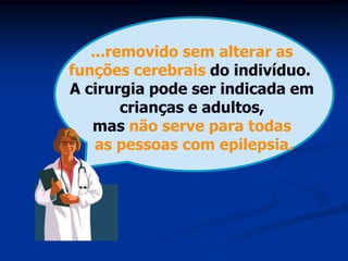 ...removido sem alterar as
funções cerebrais do indivíduo.
A cirurgia pode ser indicada em
        crianças e adultos,
   mas não serve para todas
    as pessoas com epilepsia.
 