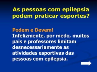 As pessoas com epilepsia
podem praticar esportes?

Podem e Devem!
Infelizmente, por medo, muitos
pais e professores limitam
desnecessariamente as
atividades esportivas das
pessoas com epilepsia.
 