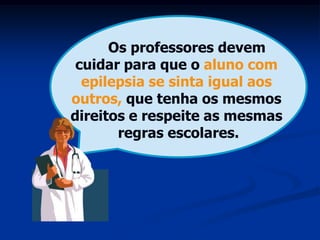 Os professores devem
 cuidar para que o aluno com
  epilepsia se sinta igual aos
outros, que tenha os mesmos
direitos e respeite as mesmas
       regras escolares.
 