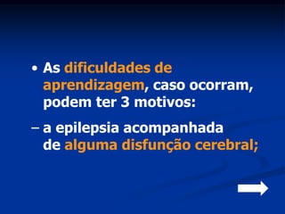 • As dificuldades de
  aprendizagem, caso ocorram,
  podem ter 3 motivos:
– a epilepsia acompanhada
  de alguma disfunção cerebral;
 