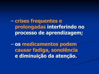 – crises frequentes e
  prolongadas interferindo no
  processo de aprendizagem;

– os medicamentos podem
  causar fadiga, sonolência
  e diminuição da atenção.
 