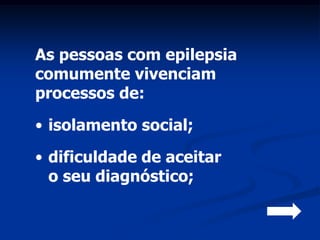 As pessoas com epilepsia
comumente vivenciam
processos de:
• isolamento social;
• dificuldade de aceitar
  o seu diagnóstico;
 