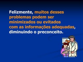 Felizmente, muitos desses
problemas podem ser
minimizados ou evitados
com as informações adequadas,
diminuindo o preconceito.
 