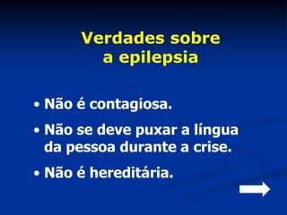 Verdades sobre
        a epilepsia

• Não é contagiosa.
• Não se deve puxar a língua
  da pessoa durante a crise.
• Não é hereditária.
 