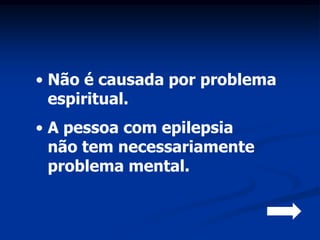 • Não é causada por problema
  espiritual.
• A pessoa com epilepsia
  não tem necessariamente
  problema mental.
 