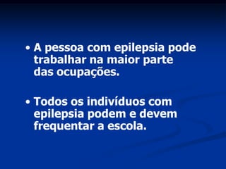 • A pessoa com epilepsia pode
  trabalhar na maior parte
  das ocupações.

• Todos os indivíduos com
  epilepsia podem e devem
  frequentar a escola.
 