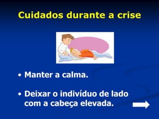 Cuidados durante a crise




• Manter a calma.

• Deixar o indivíduo de lado
  com a cabeça elevada.
 