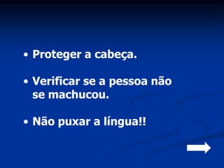 • Proteger a cabeça.

• Verificar se a pessoa não
  se machucou.

• Não puxar a língua!!
 