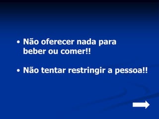 • Não oferecer nada para
  beber ou comer!!

• Não tentar restringir a pessoa!!
 