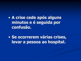 • A crise cede após alguns
  minutos e é seguida por
  confusão.

• Se ocorrerem várias crises,
  levar a pessoa ao hospital.
 