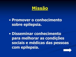 Missão

• Promover o conhecimento
  sobre epilepsia.

• Disseminar conhecimento
  para melhorar as condições
  sociais e médicas das pessoas
  com epilepsia.
 