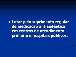 • Lutar pelo suprimento regular
  de medicação antiepiléptica
  em centros de atendimento
  primário e hospitais públicos.
 