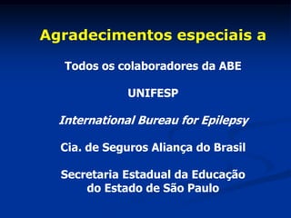 Agradecimentos especiais a

   Todos os colaboradores da ABE

              UNIFESP

  International Bureau for Epilepsy

  Cia. de Seguros Aliança do Brasil

  Secretaria Estadual da Educação
      do Estado de São Paulo
 