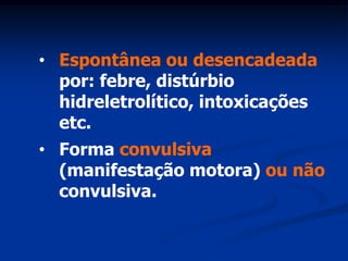 • Espontânea ou desencadeada
  por: febre, distúrbio
  hidreletrolítico, intoxicações
  etc.
• Forma convulsiva
  (manifestação motora) ou não
  convulsiva.
 