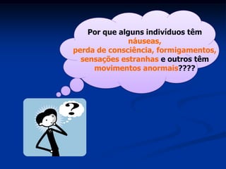 Por que alguns indivíduos têm
               náuseas,
perda de consciência, formigamentos,
  sensações estranhas e outros têm
     movimentos anormais????
 