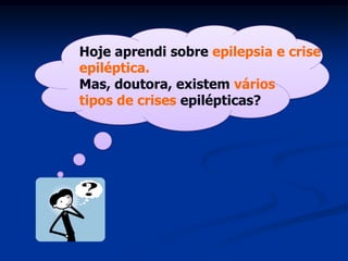 Hoje aprendi sobre epilepsia e crise
epiléptica.
Mas, doutora, existem vários
tipos de crises epilépticas?
 