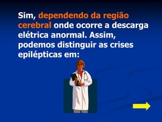 Sim, dependendo da região
cerebral onde ocorre a descarga
elétrica anormal. Assim,
podemos distinguir as crises
epilépticas em:
 