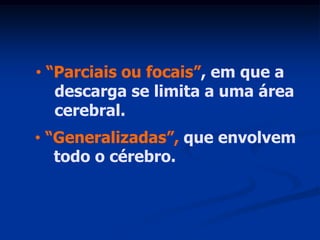 • “Parciais ou focais”, em que a
   descarga se limita a uma área
   cerebral.
• “Generalizadas”, que envolvem
   todo o cérebro.
 