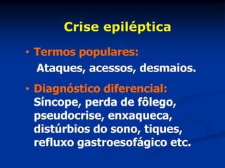 Crise epiléptica
• Termos populares:
  Ataques, acessos, desmaios.
• Diagnóstico diferencial:
  Síncope, perda de fôlego,
  pseudocrise, enxaqueca,
  distúrbios do sono, tiques,
  refluxo gastroesofágico etc.
 