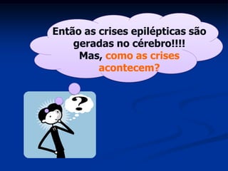 Então as crises epilépticas são
    geradas no cérebro!!!!
     Mas, como as crises
         acontecem?
 