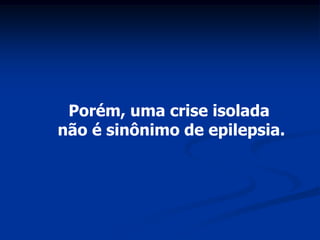 Porém, uma crise isolada
não é sinônimo de epilepsia.
 