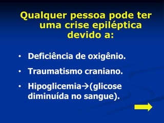 Qualquer pessoa pode ter
   uma crise epiléptica
        devido a:

• Deficiência de oxigênio.
• Traumatismo craniano.
• Hipoglicemia(glicose
  diminuída no sangue).
 