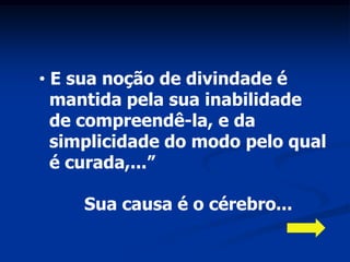 • E sua noção de divindade é
  mantida pela sua inabilidade
  de compreendê-la, e da
  simplicidade do modo pelo qual
  é curada,...”

     Sua causa é o cérebro...
 