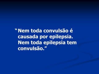 “ Nem toda convulsão é
  causada por epilepsia.
  Nem toda epilepsia tem
  convulsão.”
 
