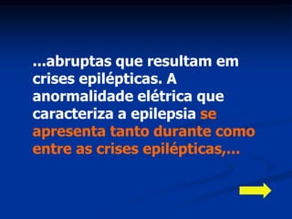 ...abruptas que resultam em
crises epilépticas. A
anormalidade elétrica que
caracteriza a epilepsia se
apresenta tanto durante como
entre as crises epilépticas,...
 