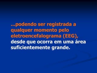 ...podendo ser registrada a
qualquer momento pelo
eletroencefalograma (EEG),
desde que ocorra em uma área
suficientemente grande.
 