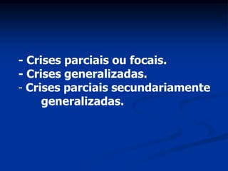 - Crises parciais ou focais.
- Crises generalizadas.
- Crises parciais secundariamente
     generalizadas.
 