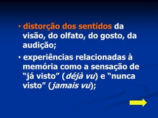 • distorção dos sentidos da
  visão, do olfato, do gosto, da
  audição;
• experiências relacionadas à
  memória como a sensação de
  “já visto” (déjà vu) e “nunca
  visto” (jamais vu);
 