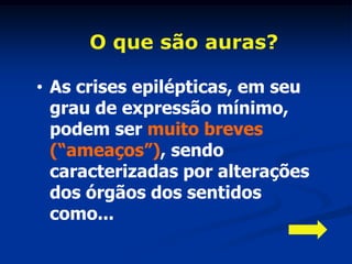 O que são auras?

• As crises epilépticas, em seu
  grau de expressão mínimo,
  podem ser muito breves
  (“ameaços”), sendo
  caracterizadas por alterações
  dos órgãos dos sentidos
  como...
 