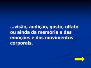 ...visão, audição, gosto, olfato
ou ainda da memória e das
emoções e dos movimentos
corporais.
 