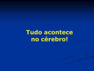 Tudo acontece
 no cérebro!
 