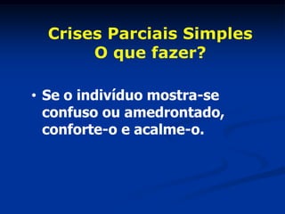 Crises Parciais Simples
       O que fazer?

• Se o indivíduo mostra-se
  confuso ou amedrontado,
  conforte-o e acalme-o.
 