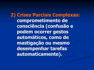 2) Crises Parciais Complexas:
   comprometimento de
   consciência (confusão e
   podem ocorrer gestos
   automáticos, como de
   mastigação ou mesmo
   desempenhar tarefas
   automaticamente).
 