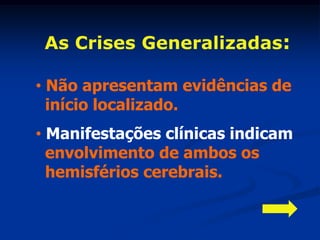 As Crises Generalizadas:

• Não apresentam evidências de
  início localizado.
• Manifestações clínicas indicam
  envolvimento de ambos os
  hemisférios cerebrais.
 