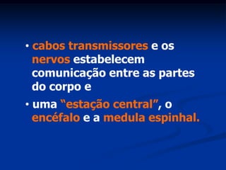 • cabos transmissores e os
  nervos estabelecem
  comunicação entre as partes
  do corpo e
• uma “estação central”, o
  encéfalo e a medula espinhal.
 