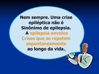 Nem sempre. Uma crise
    epiléptica não é
Sinônimo de epilepsia.
  A epilepsia envolve
 Crises que se repetem
   espontaneamente
    ao longo da vida.
 