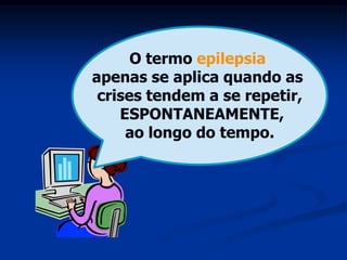 O termo epilepsia
apenas se aplica quando as
 crises tendem a se repetir,
    ESPONTANEAMENTE,
     ao longo do tempo.
 