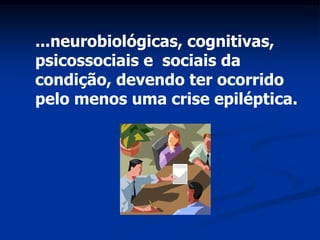 ...neurobiológicas, cognitivas,
psicossociais e sociais da
condição, devendo ter ocorrido
pelo menos uma crise epiléptica.
 
