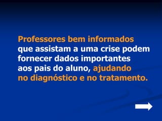 Professores bem informados
que assistam a uma crise podem
fornecer dados importantes
aos pais do aluno, ajudando
no diagnóstico e no tratamento.
 