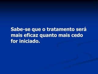 Sabe-se que o tratamento será
mais eficaz quanto mais cedo
for iniciado.
 